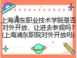 上海浦东职业技术学院是否对外开放，让进去参观吗？(上海浦东职院对外开放吗)