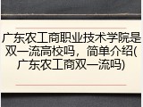广东农工商职业技术学院是双一流高校吗，简单介绍(广东农工商双一流吗)