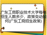 广东工商职业技术大学每年招生人数多少，政策变动如何(广东工商招生政策)
