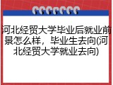河北经贸大学毕业后就业前景怎么样，毕业生去向(河北经贸大学就业去向)