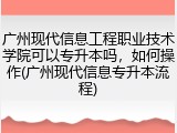 广州现代信息工程职业技术学院可以专升本吗，如何操作(广州现代信息专升本流程)