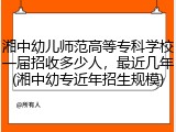 湘中幼儿师范高等专科学校一届招收多少人，最近几年(湘中幼专近年招生规模)