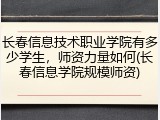 长春信息技术职业学院有多少学生，师资力量如何(长春信息学院规模师资)