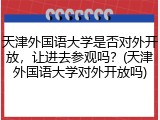 天津外国语大学是否对外开放，让进去参观吗？(天津外国语大学对外开放吗)
