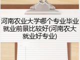 河南农业大学哪个专业毕业就业前景比较好(河南农大就业好专业)