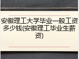 安徽理工大学毕业一般工资多少钱(安徽理工毕业生薪资)