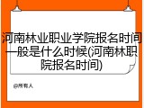 河南林业职业学院报名时间一般是什么时候(河南林职院报名时间)