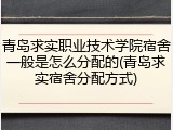 青岛求实职业技术学院宿舍一般是怎么分配的(青岛求实宿舍分配方式)