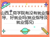 山西工商学院有没有就业指导，好就业吗(就业指导及就业情况)