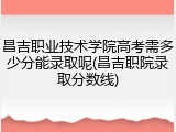 昌吉职业技术学院高考需多少分能录取呢(昌吉职院录取分数线)