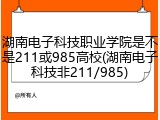 湖南电子科技职业学院是不是211或985高校(湖南电子科技非211/985)