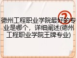 德州工程职业学院最好的专业是哪个，详细阐述(德州工程职业学院王牌专业)