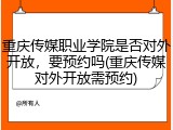 重庆传媒职业学院是否对外开放，要预约吗(重庆传媒对外开放需预约)