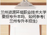 兰州资源环境职业技术大学要招专升本吗，如何参考(兰州专升本招生)