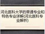 河北医科大学的普通专业和特色专业详解(河北医科专业解析)