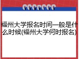 福州大学报名时间一般是什么时候(福州大学何时报名)