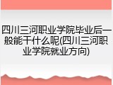 四川三河职业学院毕业后一般能干什么呢(四川三河职业学院就业方向)