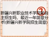 新疆兴新职业技术学院能自主招生吗，最近一年简章分析(新疆兴新学院招生简章)