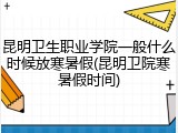 昆明卫生职业学院一般什么时候放寒暑假(昆明卫院寒暑假时间)