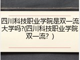四川科技职业学院是双一流大学吗?(四川科技职业学院双一流？)