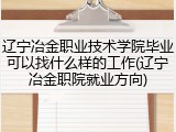辽宁冶金职业技术学院毕业可以找什么样的工作(辽宁冶金职院就业方向)