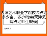 天津艺术职业学院校园占地多少亩，多少师生(天津艺院占地师生规模)