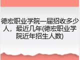 德宏职业学院一届招收多少人，最近几年(德宏职业学院近年招生人数)