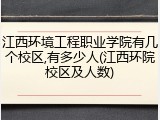 江西环境工程职业学院有几个校区,有多少人(江西环院校区及人数)