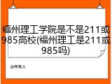 福州理工学院是不是211或985高校(福州理工是211或985吗)