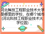 河北科技工程职业技术大学是哪里的学校，在哪个城市(河北科技工程职业技术大学位置)