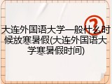 大连外国语大学一般什么时候放寒暑假(大连外国语大学寒暑假时间)