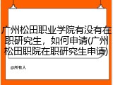 广州松田职业学院有没有在职研究生，如何申请(广州松田职院在职研究生申请)