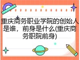重庆商务职业学院的创始人是谁，前身是什么(重庆商务职院前身)