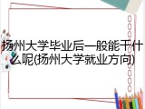 扬州大学毕业后一般能干什么呢(扬州大学就业方向)