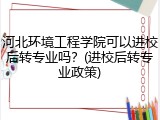 河北环境工程学院可以进校后转专业吗？(进校后转专业政策)