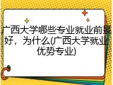 广西大学哪些专业就业前景好，为什么(广西大学就业优势专业)