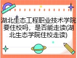 湖北生态工程职业技术学院要住校吗，是否能走读(湖北生态学院住校走读)