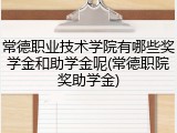 常德职业技术学院有哪些奖学金和助学金呢(常德职院奖助学金)