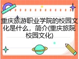 重庆旅游职业学院的校园文化是什么，简介(重庆旅院校园文化)