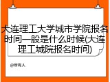 大连理工大学城市学院报名时间一般是什么时候(大连理工城院报名时间)