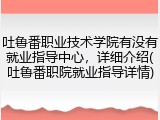 吐鲁番职业技术学院有没有就业指导中心，详细介绍(吐鲁番职院就业指导详情)