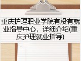 重庆护理职业学院有没有就业指导中心，详细介绍(重庆护理就业指导)