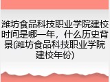 潍坊食品科技职业学院建校时间是哪一年，什么历史背景(潍坊食品科技职业学院建校年份)