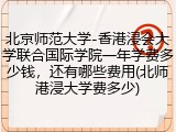北京师范大学-香港浸会大学联合国际学院一年学费多少钱，还有哪些费用(北师港浸大学费多少)