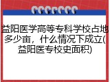 益阳医学高等专科学校占地多少亩，什么情况下成立(益阳医专校史面积)