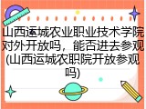山西运城农业职业技术学院对外开放吗，能否进去参观(山西运城农职院开放参观吗)