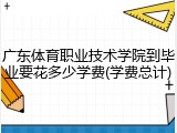 广东体育职业技术学院到毕业要花多少学费(学费总计)