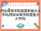 西安体育学院是国家重点大学吗(西安体育学院是重点大学吗)