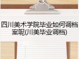 四川美术学院毕业如何调档案呢(川美毕业调档)