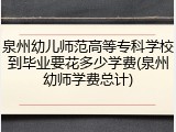 泉州幼儿师范高等专科学校到毕业要花多少学费(泉州幼师学费总计)